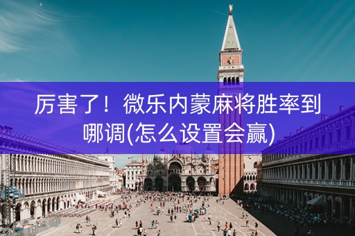 厉害了！微乐内蒙麻将胜率到哪调(怎么设置会赢)