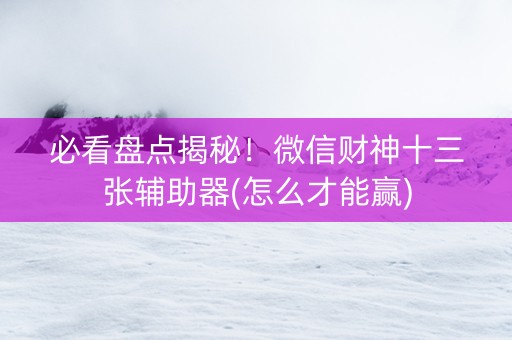 必看盘点揭秘！微信财神十三张辅助器(怎么才能赢)