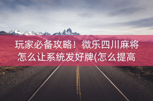 玩家必备攻略！微乐四川麻将怎么让系统发好牌(怎么提高赢牌率)