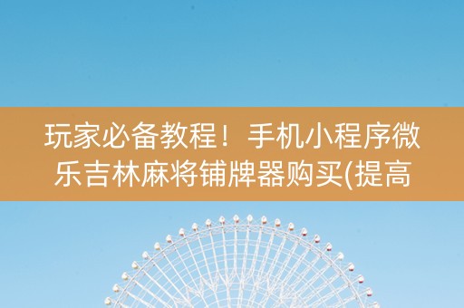 玩家必备教程！手机小程序微乐吉林麻将铺牌器购买(提高胜率办法)