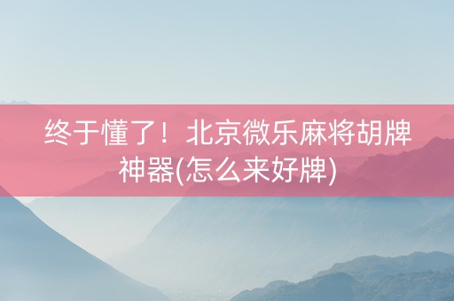 终于懂了！北京微乐麻将胡牌神器(怎么来好牌)