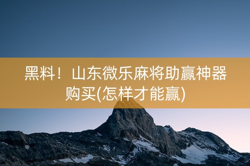 黑料！山东微乐麻将助赢神器购买(怎样才能赢)