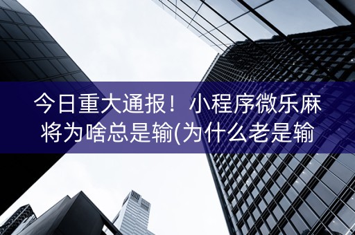 今日重大通报！小程序微乐麻将为啥总是输(为什么老是输)