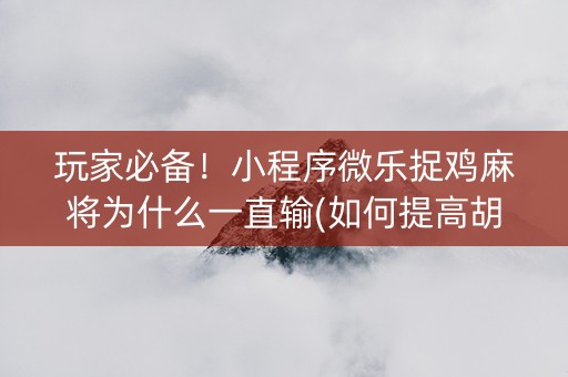 玩家必备！小程序微乐捉鸡麻将为什么一直输(如何提高胡牌率)