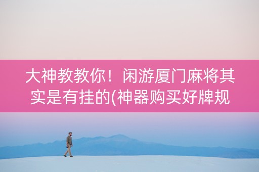 大神教教你！闲游厦门麻将其实是有挂的(神器购买好牌规律)