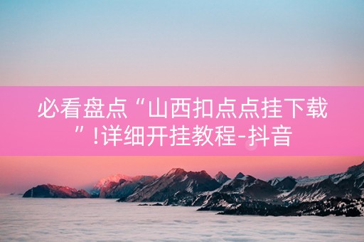 必看盘点“山西扣点点挂下载”!详细开挂教程-抖音