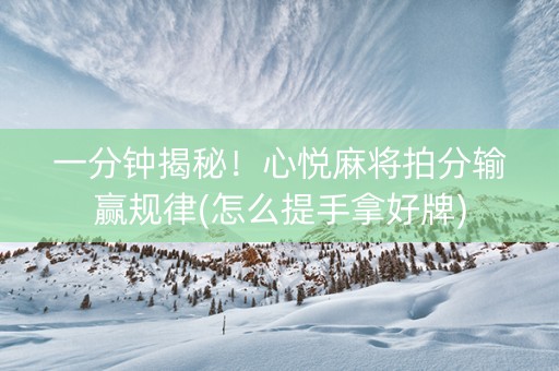 一分钟揭秘！心悦麻将拍分输赢规律(怎么提手拿好牌)