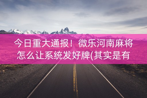 今日重大通报！微乐河南麻将怎么让系统发好牌(其实是有挂的)