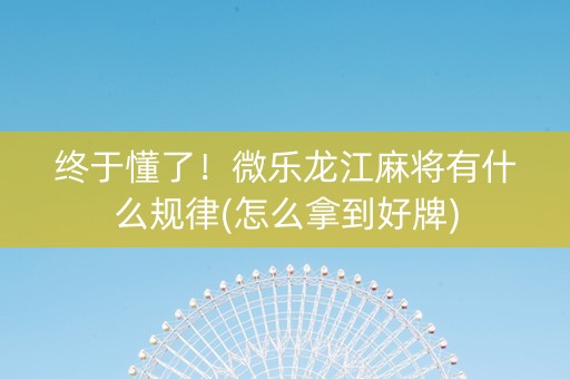 终于懂了！微乐龙江麻将有什么规律(怎么拿到好牌)