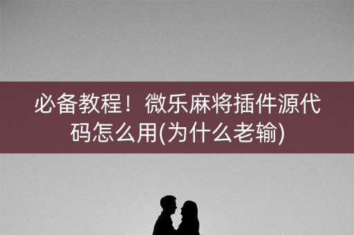 必备教程！微乐麻将插件源代码怎么用(为什么老输)