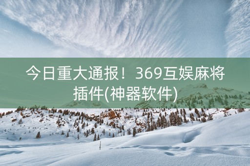 今日重大通报！369互娱麻将插件(神器软件)