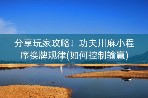 分享玩家攻略！功夫川麻小程序换牌规律(如何控制输赢)