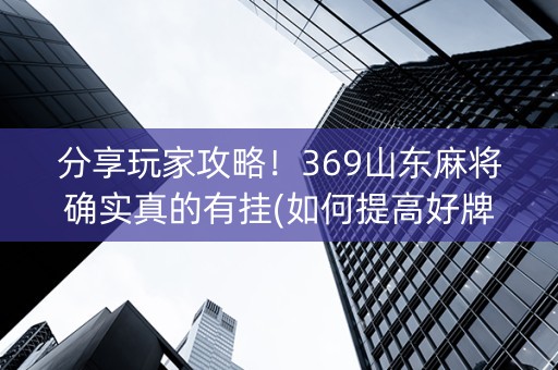 分享玩家攻略！369山东麻将确实真的有挂(如何提高好牌几率)