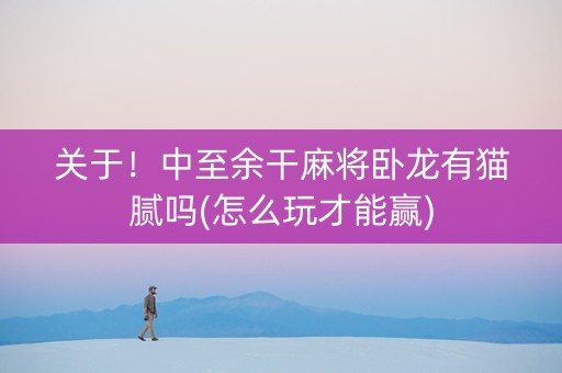 关于！中至余干麻将卧龙有猫腻吗(怎么玩才能赢)