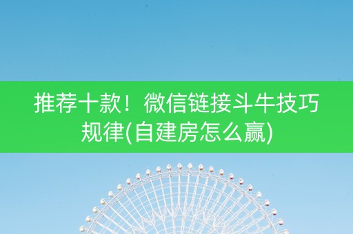 推荐十款！微信链接斗牛技巧规律(自建房怎么赢)