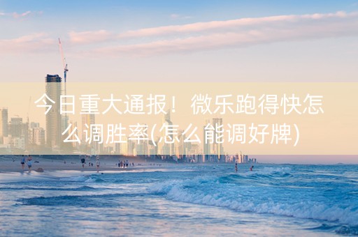 今日重大通报！微乐跑得快怎么调胜率(怎么能调好牌)