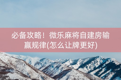 必备攻略！微乐麻将自建房输赢规律(怎么让牌更好)