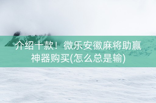 介绍十款！微乐安徽麻将助赢神器购买(怎么总是输)