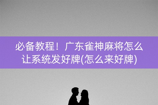 必备教程！广东雀神麻将怎么让系统发好牌(怎么来好牌)