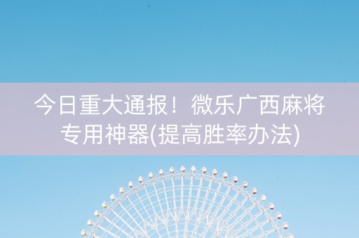今日重大通报！微乐广西麻将专用神器(提高胜率办法)
