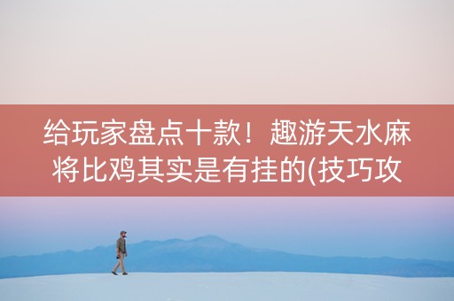 给玩家盘点十款！趣游天水麻将比鸡其实是有挂的(技巧攻略怎样拿好牌)