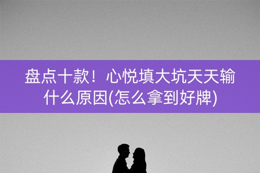 盘点十款！心悦填大坑天天输什么原因(怎么拿到好牌)