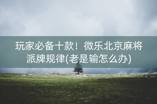 玩家必备十款！微乐北京麻将派牌规律(老是输怎么办)