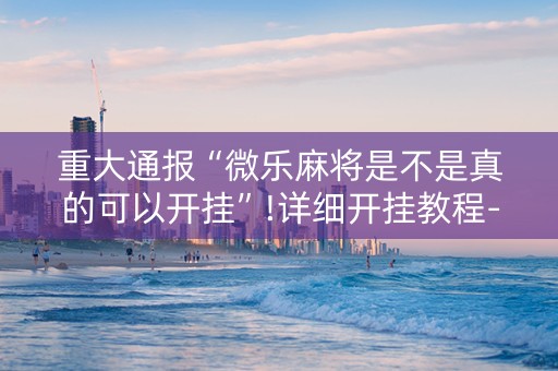 重大通报“微乐麻将是不是真的可以开挂”!详细开挂教程-抖音