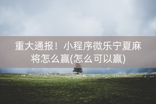 重大通报！小程序微乐宁夏麻将怎么赢(怎么可以赢)