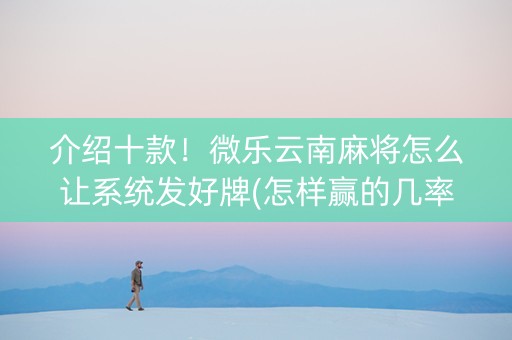 介绍十款！微乐云南麻将怎么让系统发好牌(怎样赢的几率大)