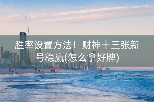 胜率设置方法！财神十三张新号稳赢(怎么拿好牌)