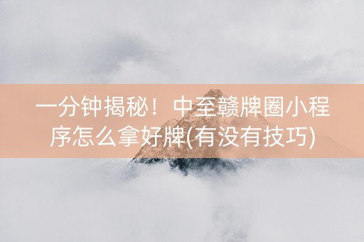 一分钟揭秘！中至赣牌圈小程序怎么拿好牌(有没有技巧)
