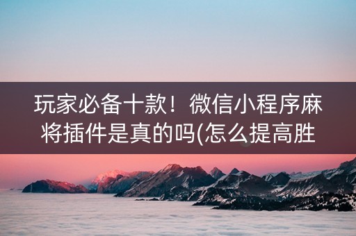 玩家必备十款！微信小程序麻将插件是真的吗(怎么提高胜率)