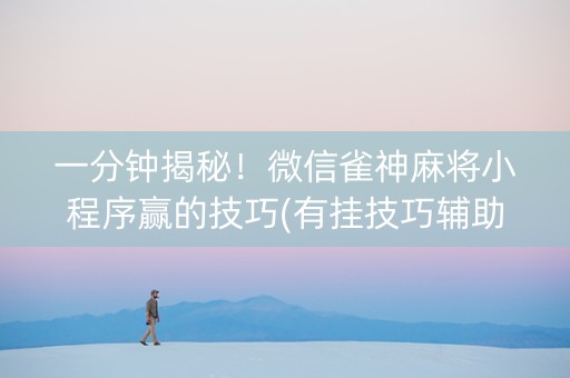一分钟揭秘！微信雀神麻将小程序赢的技巧(有挂技巧辅助器)