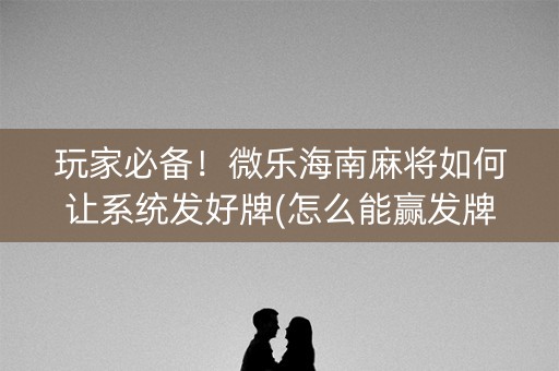 玩家必备！微乐海南麻将如何让系统发好牌(怎么能赢发牌规律)