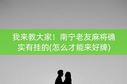 我来教大家！南宁老友麻将确实有挂的(怎么才能来好牌)