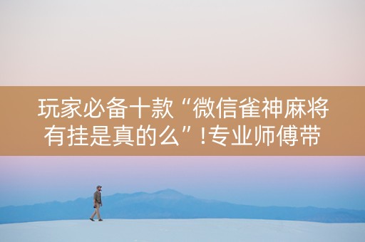 玩家必备十款“微信雀神麻将有挂是真的么”!专业师傅带你一起了解（详细教程）-抖音