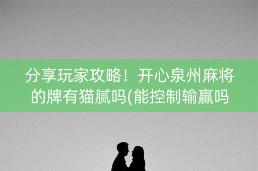 分享玩家攻略！开心泉州麻将的牌有猫腻吗(能控制输赢吗)