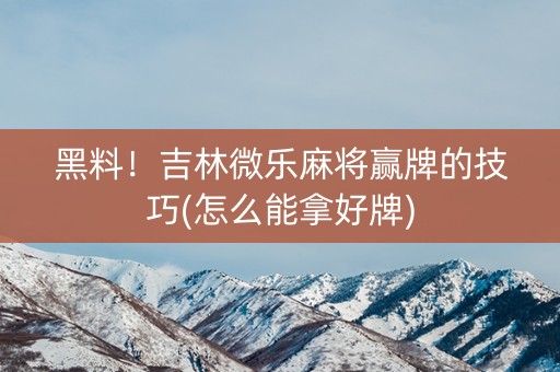 黑料！吉林微乐麻将赢牌的技巧(怎么能拿好牌)