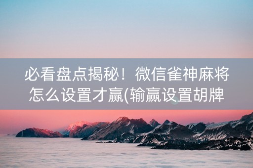 必看盘点揭秘！微信雀神麻将怎么设置才赢(输赢设置胡牌规律)