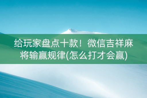 给玩家盘点十款！微信吉祥麻将输赢规律(怎么打才会赢)