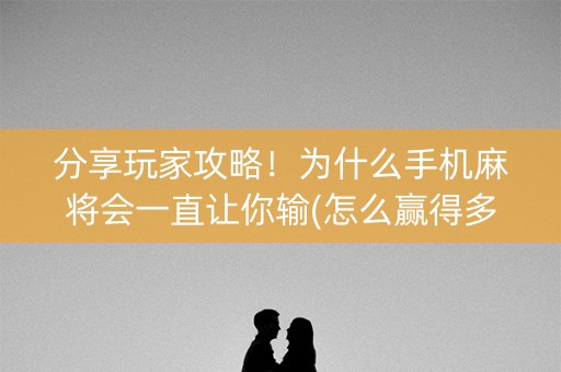 分享玩家攻略！为什么手机麻将会一直让你输(怎么赢得多)