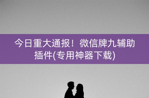 今日重大通报！微信牌九辅助插件(专用神器下载)