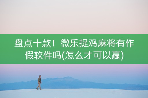 盘点十款！微乐捉鸡麻将有作假软件吗(怎么才可以赢)