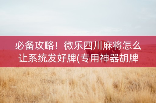 必备攻略！微乐四川麻将怎么让系统发好牌(专用神器胡牌技巧)