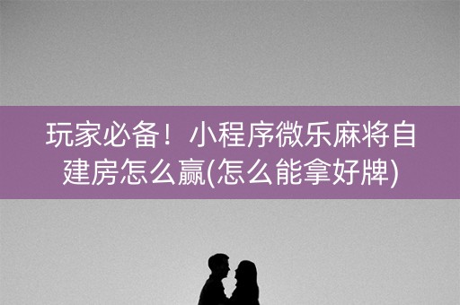 玩家必备！小程序微乐麻将自建房怎么赢(怎么能拿好牌)
