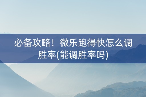 必备攻略！微乐跑得快怎么调胜率(能调胜率吗)