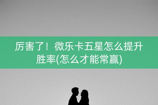 厉害了！微乐卡五星怎么提升胜率(怎么才能常赢)