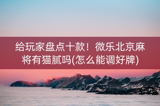 给玩家盘点十款！微乐北京麻将有猫腻吗(怎么能调好牌)