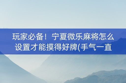 玩家必备！宁夏微乐麻将怎么设置才能摸得好牌(手气一直很差)